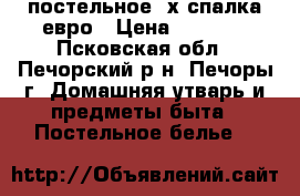 постельное 2х спалка евро › Цена ­ 1 500 - Псковская обл., Печорский р-н, Печоры г. Домашняя утварь и предметы быта » Постельное белье   